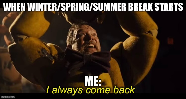 I always come back | WHEN WINTER/SPRING/SUMMER BREAK STARTS; ME: | image tagged in i always come back | made w/ Imgflip meme maker