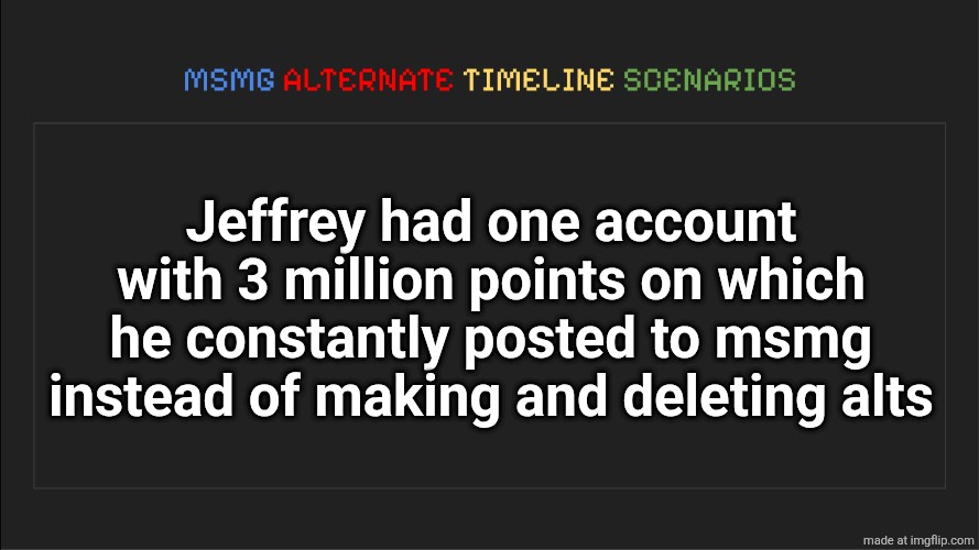 we ALL wish this was the reality | Jeffrey had one account with 3 million points on which he constantly posted to msmg instead of making and deleting alts | image tagged in msmg alternate timeline scenarios | made w/ Imgflip meme maker