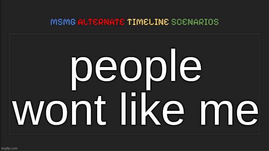 its gonna happen | people wont like me | image tagged in msmg alternate timeline scenarios | made w/ Imgflip meme maker