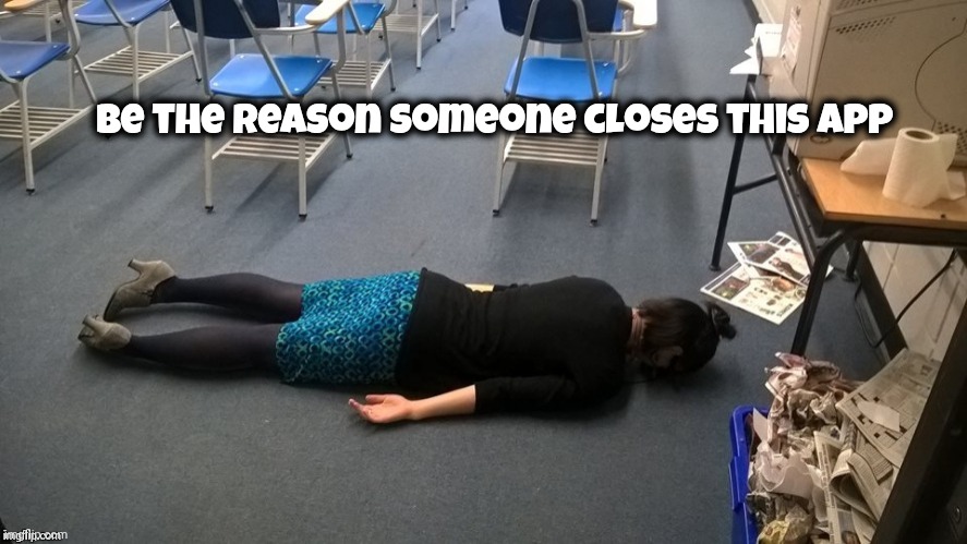Please make it stop | Be the reason someone closes this app | image tagged in please make it stop | made w/ Imgflip meme maker