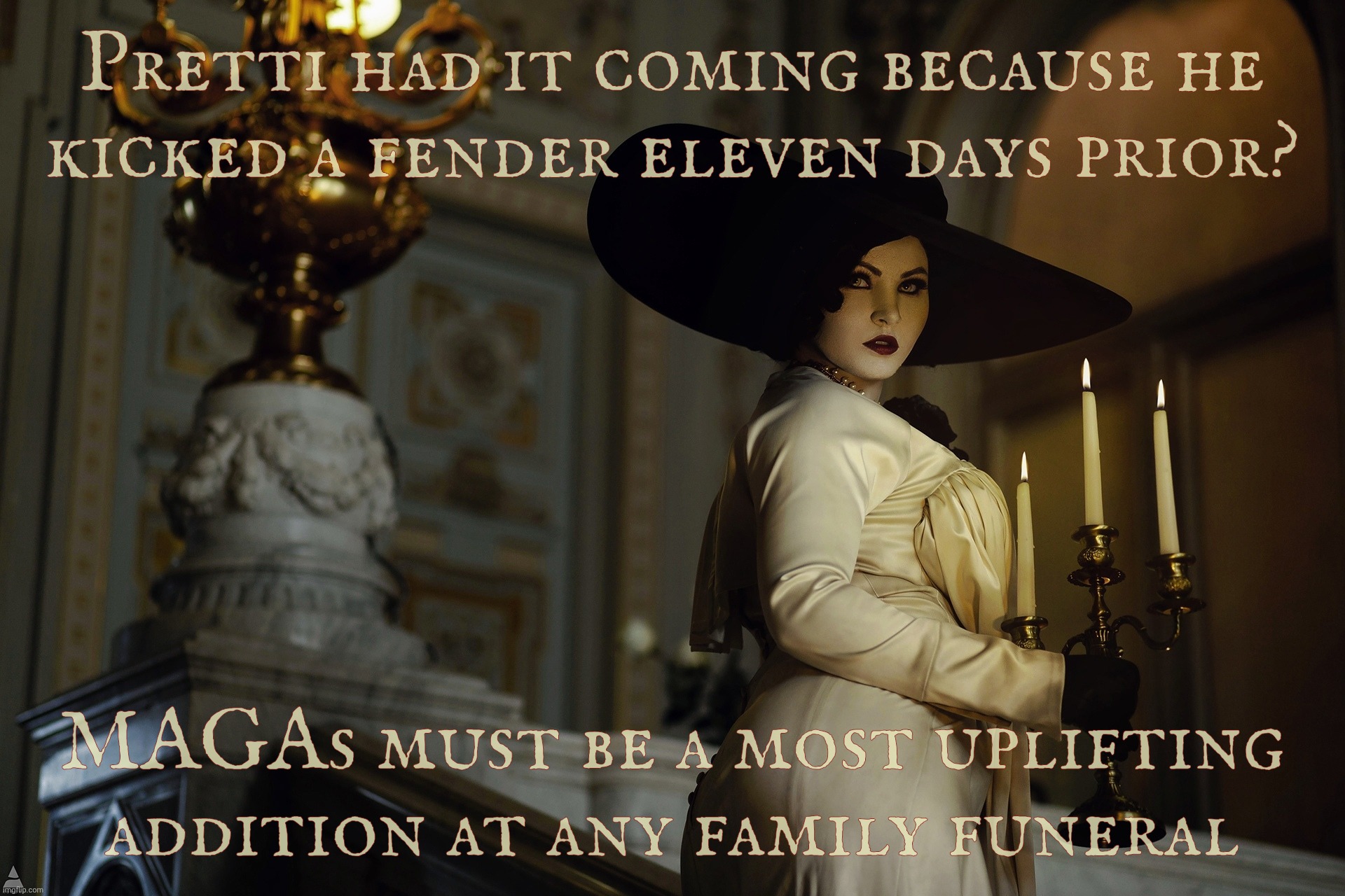 Lady Dimitrescu | Pretti had it coming because he
kicked a fender eleven days prior? MAGAs must be a most uplifting addition at any family funeral | image tagged in lady dimitrescu | made w/ Imgflip meme maker