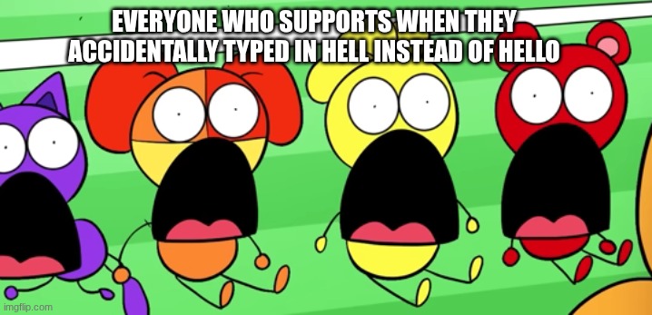 oh noes | EVERYONE WHO SUPPORTS WHEN THEY ACCIDENTALLY TYPED IN HELL INSTEAD OF HELLO | image tagged in smiling critters spongebob shocked face meme | made w/ Imgflip meme maker