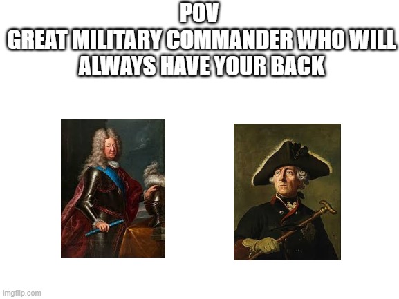Blank White Template | POV 
GREAT MILITARY COMMANDER WHO WILL ALWAYS HAVE YOUR BACK | image tagged in blank white template | made w/ Imgflip meme maker