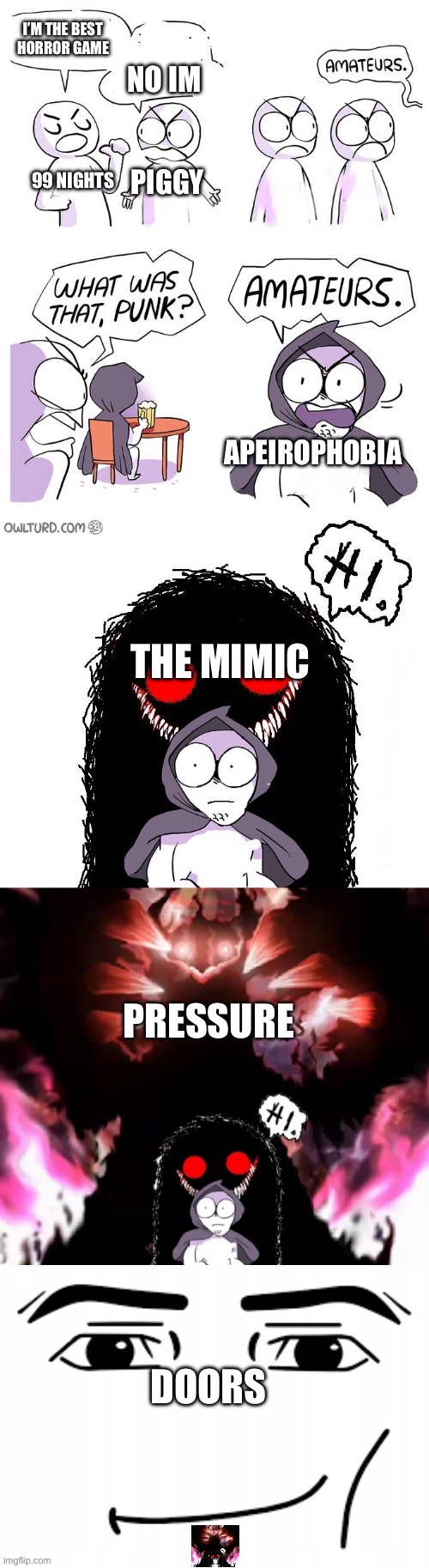 Better horror game | I’M THE BEST HORROR GAME; NO IM; PIGGY; 99 NIGHTS; APEIROPHOBIA; THE MIMIC; PRESSURE; DOORS | image tagged in amateurs 5 0,roblox,horror,games,argument | made w/ Imgflip meme maker