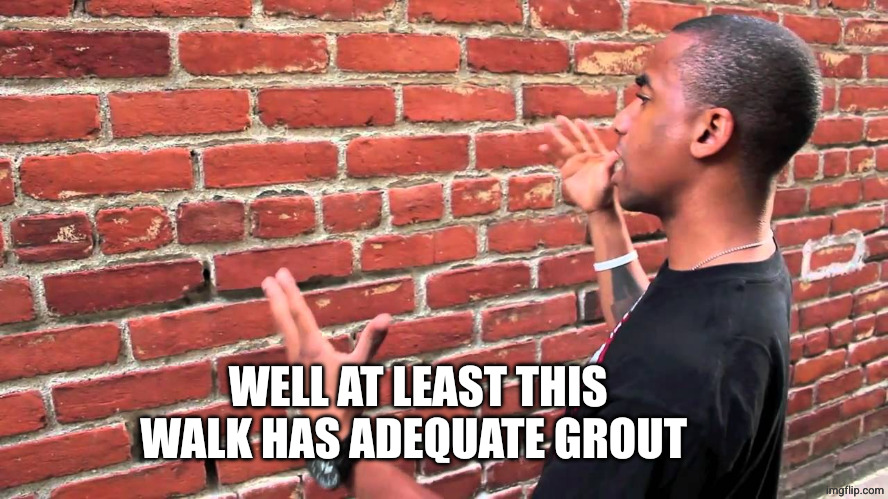 Talking to wall | WELL AT LEAST THIS WALK HAS ADEQUATE GROUT | image tagged in talking to wall | made w/ Imgflip meme maker