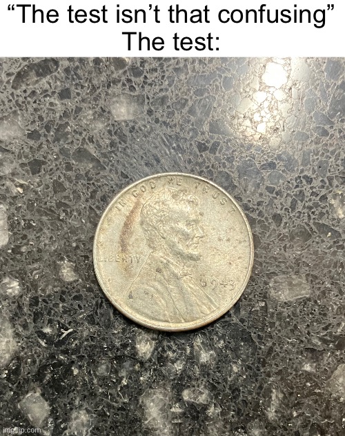 Fun fact: During the war, the U.S. made steel pennies | “The test isn’t that confusing”
The test: | image tagged in memes,funny,test,penny | made w/ Imgflip meme maker