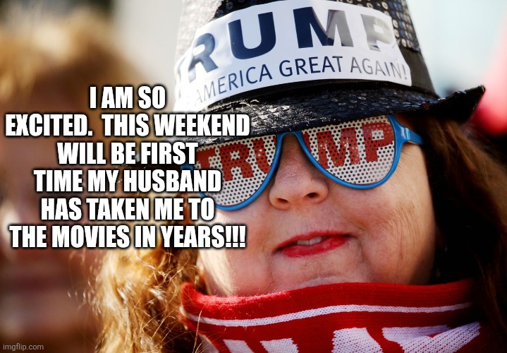 Trump Woman Supporter | I AM SO EXCITED.  THIS WEEKEND WILL BE FIRST TIME MY HUSBAND HAS TAKEN ME TO THE MOVIES IN YEARS!!! | image tagged in trump woman supporter | made w/ Imgflip meme maker