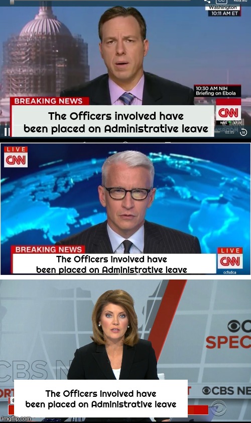 Standard Procedure , but . . . | The Officers involved have been placed on Administrative leave; The Officers involved have been placed on Administrative leave; The Officers involved have been placed on Administrative leave | image tagged in cnn breaking news template,cbs news special report,misleadia,heard you the first time,mockingbirds | made w/ Imgflip meme maker