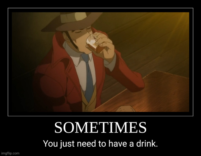 SOMETIMES... | image tagged in demotivationals,lupin iii,zenigata,anime,memes,drinking | made w/ Imgflip meme maker