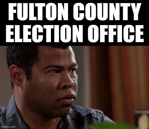 sweating bullets | FULTON COUNTY ELECTION OFFICE | image tagged in sweating bullets | made w/ Imgflip meme maker