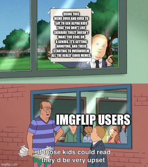 Seriously! When I get further down in the tag for this meme, THAT IS LITTERALY ALL I SEE! | USING THIS MEME OVER AND OVER TO SAY TO GEN ALPHA KIDS THAT YOU DON’T LIKE SKIBBIDI TOILET DOESN’T MAKE YOU COOL OR A GENIUS. IT’S GETTING ANNOYING, AND THEIR STARTING TO OVERWHELM ALL THE REALLY GOOD MEMES. IMGFLIP USERS | image tagged in if those kids could read they'd be very upset,skibidi toilet,imgflip | made w/ Imgflip meme maker