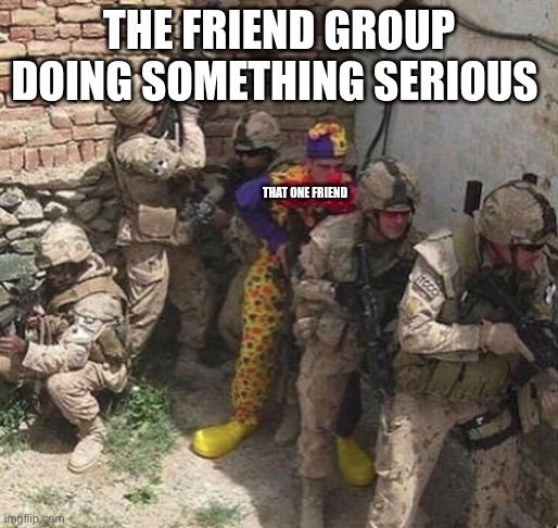 clown military unit | THE FRIEND GROUP DOING SOMETHING SERIOUS; THAT ONE FRIEND | image tagged in clown military unit | made w/ Imgflip meme maker