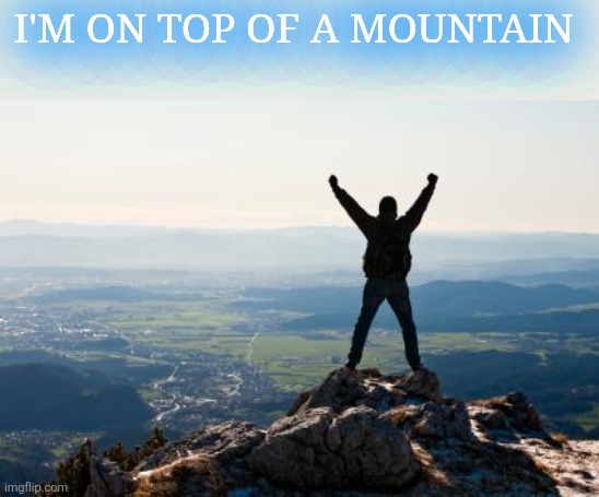 Shout It from the Mountain Tops | I'M ON TOP OF A MOUNTAIN | image tagged in shout it from the mountain tops | made w/ Imgflip meme maker