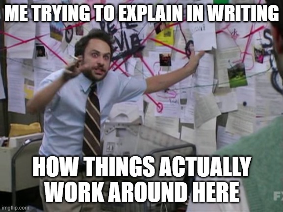 Explaining office procedure | ME TRYING TO EXPLAIN IN WRITING; HOW THINGS ACTUALLY WORK AROUND HERE | image tagged in charlie day,work,procedure | made w/ Imgflip meme maker