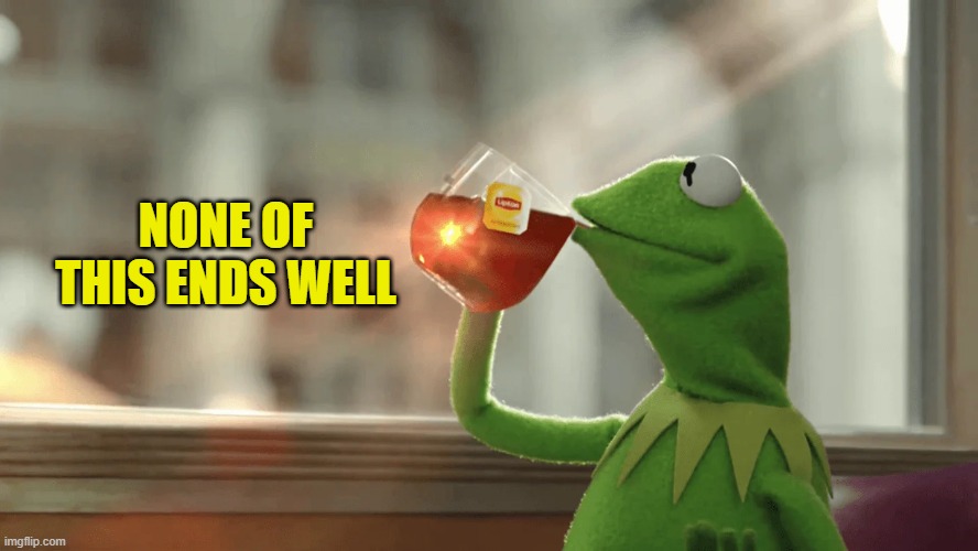 #JustSayin | NONE OF THIS ENDS WELL | image tagged in kermit the frog,iran,fraud,civil war,corruption,treason | made w/ Imgflip meme maker