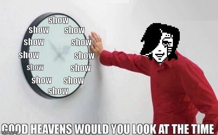 its showtime | show; show; show; show; show; show; show; show; show; show; show; show | image tagged in good heavens would you look at the time | made w/ Imgflip meme maker