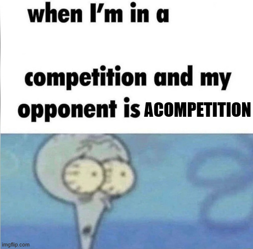 whe i'm in a competition and my opponent is | ACOMPETITION | image tagged in whe i'm in a competition and my opponent is | made w/ Imgflip meme maker