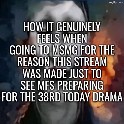 IShowJonkler | HOW IT GENUINELY FEELS WHEN GOING TO MSMG FOR THE REASON THIS STREAM WAS MADE JUST TO SEE MFS PREPARING FOR THE 38RD TODAY DRAMA | image tagged in ishowjonkler | made w/ Imgflip meme maker