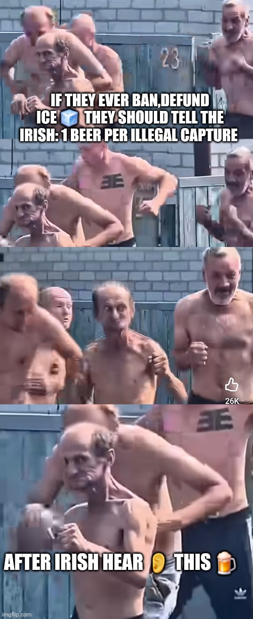 When all else fails... | IF THEY EVER BAN,DEFUND ICE 🧊  THEY SHOULD TELL THE IRISH: 1 BEER PER ILLEGAL CAPTURE; AFTER IRISH HEAR 👂 THIS 🍺 | image tagged in irish,parody,lol | made w/ Imgflip meme maker