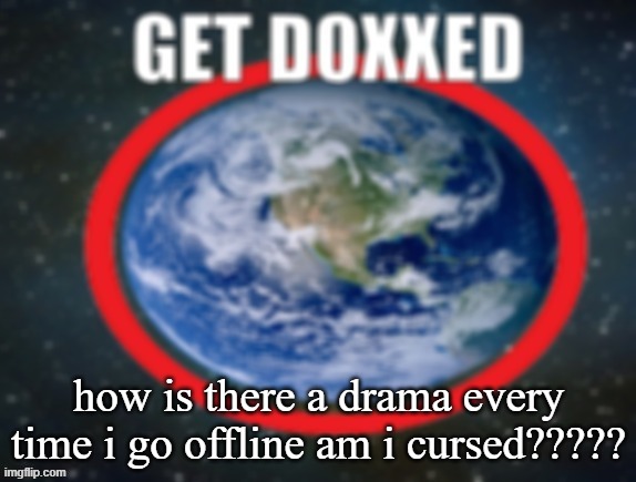 GET DOXXED! | how is there a drama every time i go offline am i cursed????? | image tagged in get doxxed | made w/ Imgflip meme maker