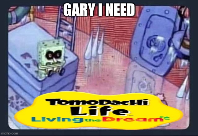 Gary I need TomoDachi Life Living the Dream! | GARY I NEED | image tagged in gary i need | made w/ Imgflip meme maker