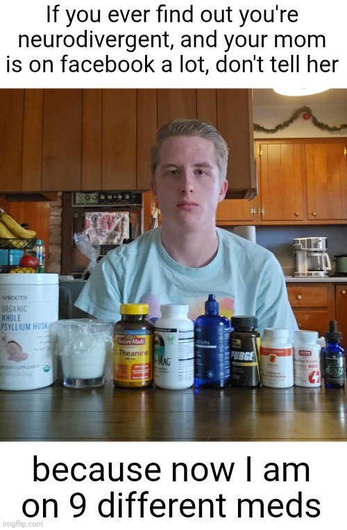 Drowning in meds!!!! | If you ever find out you're neurodivergent, and your mom is on facebook a lot, don't tell her; because now I am on 9 different meds | image tagged in meds,medicine,pills,drugs,prescription,dose | made w/ Imgflip meme maker