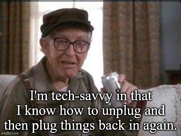 I'm Tech-Savvy | I'm tech-savvy in that I know how to unplug and then plug things back in again. | image tagged in grumpy old man,funny,humor,technology | made w/ Imgflip meme maker