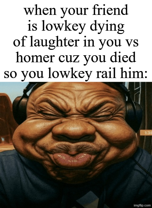 unbricky chat | when your friend is lowkey dying of laughter in you vs homer cuz you died so you lowkey rail him: | image tagged in speed trying not to laugh exaggerated | made w/ Imgflip meme maker