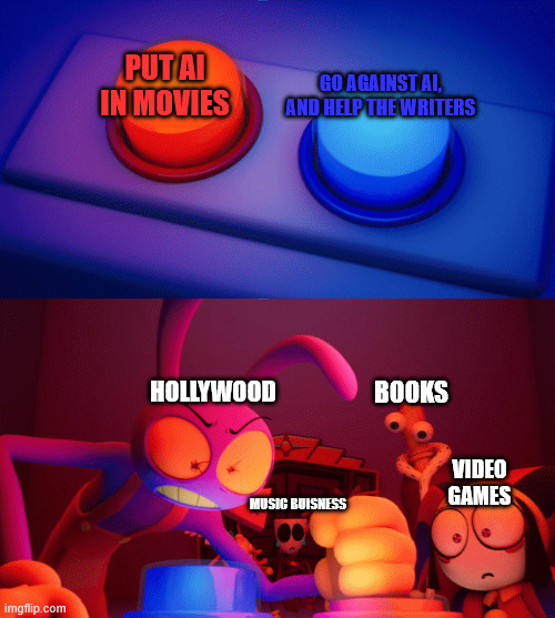 im a nerd for media and entertainment | GO AGAINST AI, AND HELP THE WRITERS; PUT AI IN MOVIES; HOLLYWOOD; BOOKS; VIDEO GAMES; MUSIC BUISNESS | image tagged in jax press the red button | made w/ Imgflip meme maker