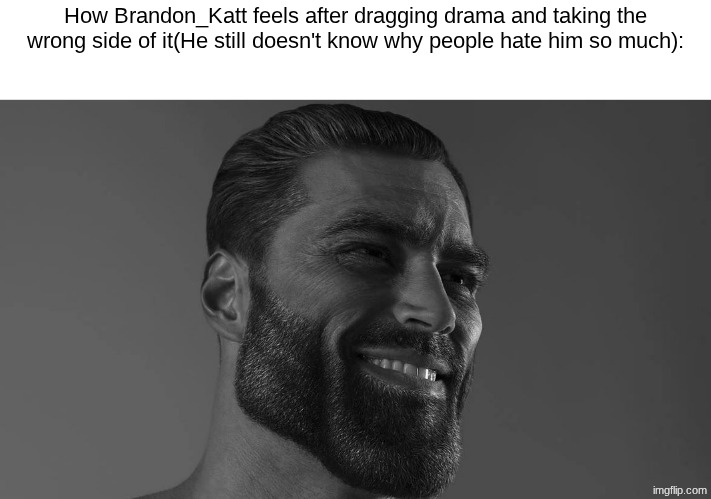 Gigachad | How Brandon_Katt feels after dragging drama and taking the wrong side of it(He still doesn't know why people hate him so much): | image tagged in gigachad | made w/ Imgflip meme maker