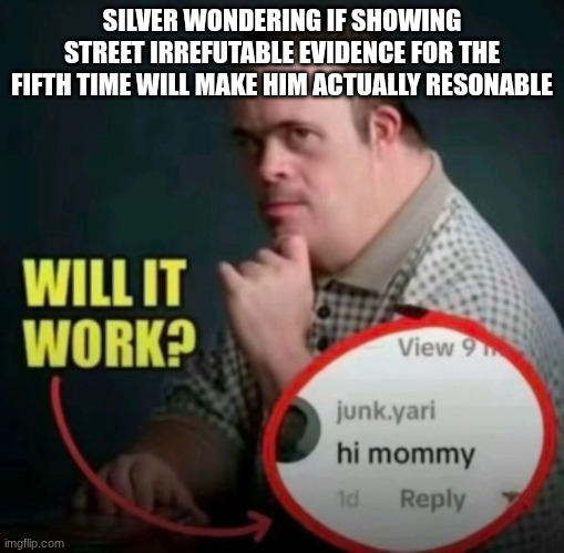 Will it work? | SILVER WONDERING IF SHOWING STREET IRREFUTABLE EVIDENCE FOR THE FIFTH TIME WILL MAKE HIM ACTUALLY RESONABLE | image tagged in will it work | made w/ Imgflip meme maker
