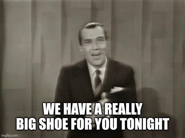 WE HAVE A REALLY BIG SHOE FOR YOU TONIGHT | image tagged in ed sullivan | made w/ Imgflip meme maker