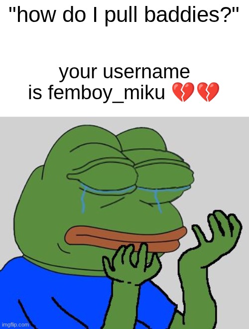 not a single baddie in a 7 mile radius (pissr is a tuff username don't try to flame me for ts) | "how do I pull baddies?"; your username is femboy_miku 💔💔 | image tagged in pepe cry | made w/ Imgflip meme maker