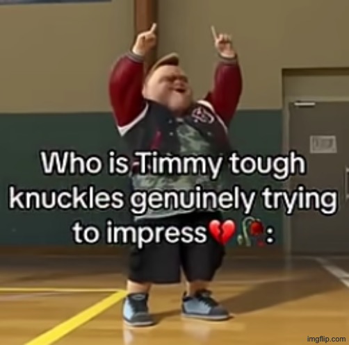 Who is Timmy Tough Knuckles genuinely trying to impress | image tagged in who is timmy tough knuckles genuinely trying to impress | made w/ Imgflip meme maker