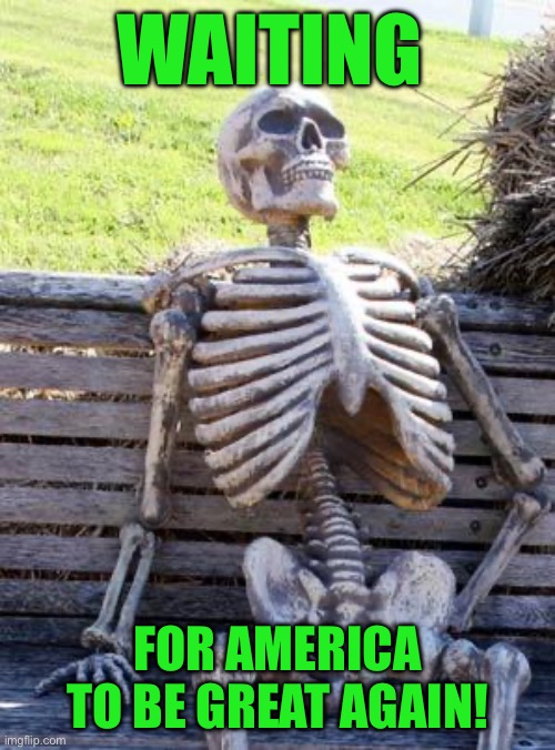 Waiting Skeleton Meme | WAITING; FOR AMERICA TO BE GREAT AGAIN! | image tagged in memes,waiting skeleton | made w/ Imgflip meme maker