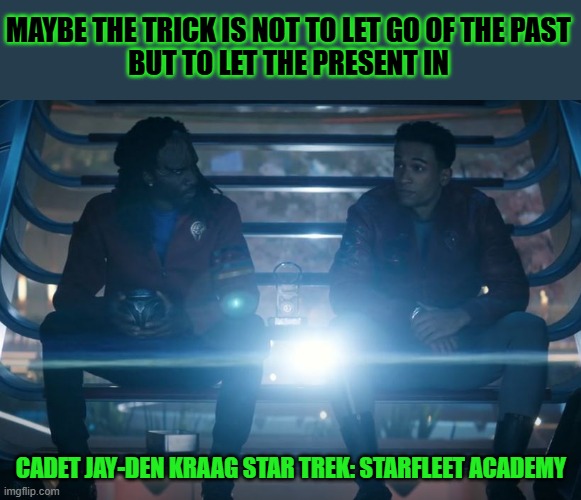 Maybe the trick is not to let go of the past but to let the present in | MAYBE THE TRICK IS NOT TO LET GO OF THE PAST
BUT TO LET THE PRESENT IN; CADET JAY-DEN KRAAG STAR TREK: STARFLEET ACADEMY | image tagged in star trek,words of wisdom,klingon,present | made w/ Imgflip meme maker