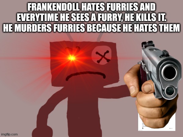 He hates furries | FRANKENDOLL HATES FURRIES AND EVERYTIME HE SEES A FURRY, HE KILLS IT. HE MURDERS FURRIES BECAUSE HE HATES THEM | image tagged in frankendoll sentences you to 9-5 | made w/ Imgflip meme maker