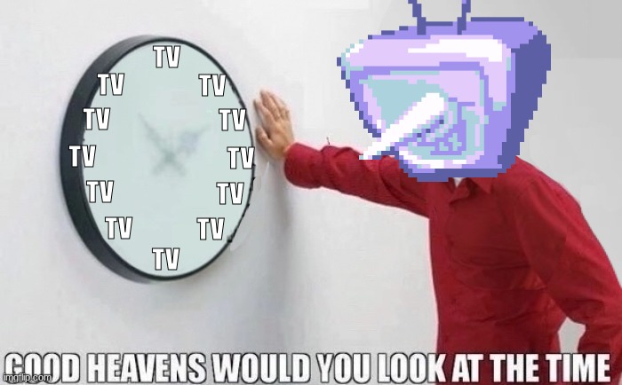 Good Heavens Would you look at the Time | TV; TV; TV; TV; TV; TV; TV; TV; TV; TV; TV; TV | image tagged in good heavens would you look at the time | made w/ Imgflip meme maker
