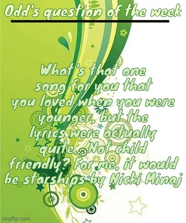 New series? | What's that one song for you that you loved when you were younger, but the lyrics were actually quite... Not child friendly? For me, it would be starships by Nicki Minaj | image tagged in odd's question of the week | made w/ Imgflip meme maker