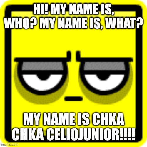 technically this is related to gd bc it's my geometry dash icon | HI! MY NAME IS, WHO? MY NAME IS, WHAT? MY NAME IS CHKA CHKA CELIOJUNIOR!!!! | image tagged in celiojunior,geometry dash,slim shady,shitpost,gd | made w/ Imgflip meme maker