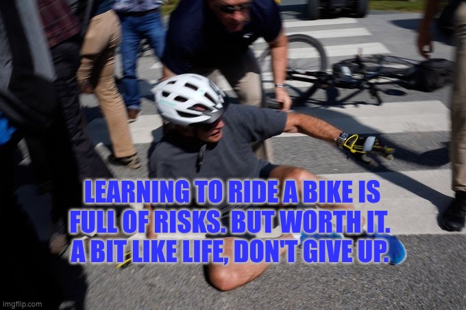Learning to ride a bike is full of risks. But worth it.  A bit like life, don't give up. | LEARNING TO RIDE A BIKE IS FULL OF RISKS. BUT WORTH IT. 
A BIT LIKE LIFE, DON'T GIVE UP. | image tagged in joe biden bike crash,risk,autism,danger,life lessons | made w/ Imgflip meme maker