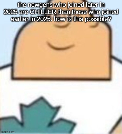 owen | the newgens who joined later in 2025 are CHILLER than those who joined earlier in 2025. how is this possible? | image tagged in owen | made w/ Imgflip meme maker