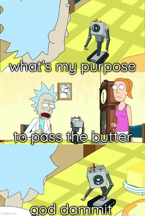 What's My Purpose - Butter Robot | what's my purpose; to pass the butter; god dammit | image tagged in what's my purpose - butter robot | made w/ Imgflip meme maker