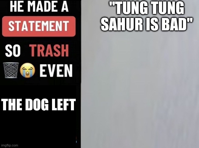 He made a statement so trash (updated) | "TUNG TUNG SAHUR IS BAD"; THE DOG LEFT | image tagged in he made a statement so trash updated | made w/ Imgflip meme maker