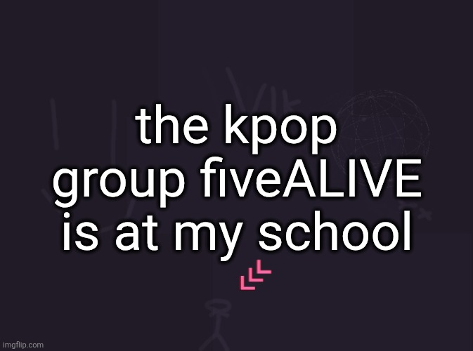 I genuinely did not know who they were before this | the kpop group fiveALIVE is at my school | image tagged in vik's image | made w/ Imgflip meme maker