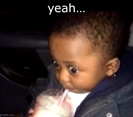 Uh oh drinking kid | yeah… | image tagged in uh oh drinking kid | made w/ Imgflip meme maker