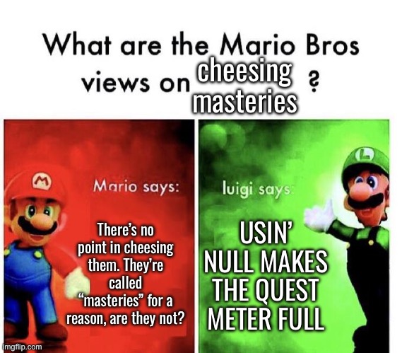 Mario Bros Views | cheesing masteries; There’s no point in cheesing them. They’re called “masteries” for a reason, are they not? USIN’ NULL MAKES THE QUEST METER FULL | image tagged in mario bros views | made w/ Imgflip meme maker