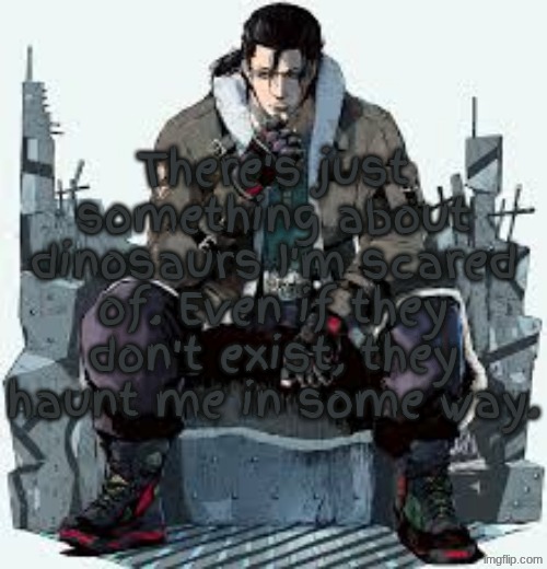 Dragunov the Thinker | There's just something about dinosaurs I'm scared of. Even if they don't exist, they haunt me in some way. | image tagged in dragunov the thinker | made w/ Imgflip meme maker