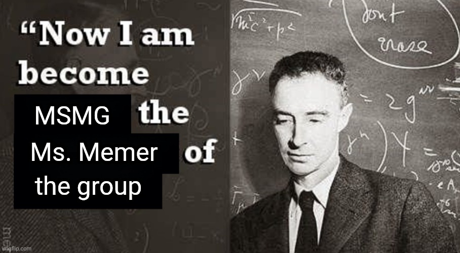 MSMG | MSMG; Ms. Memer; the group | image tagged in now i am become death the destroyer of worlds | made w/ Imgflip meme maker