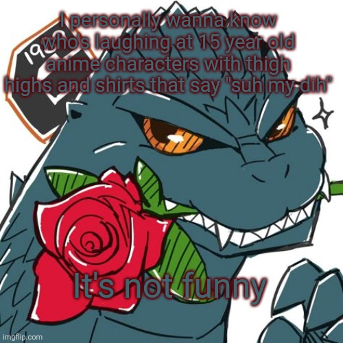 Godzilla Template | I personally wanna know who's laughing at 15 year old anime characters with thigh highs and shirts that say "suh my dih"; It's not funny | image tagged in godzilla template | made w/ Imgflip meme maker